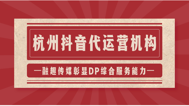 抖音代运营操盘(杭州抖音代运营机构；融趣传媒彰显DP综合服务能力)  第1张
