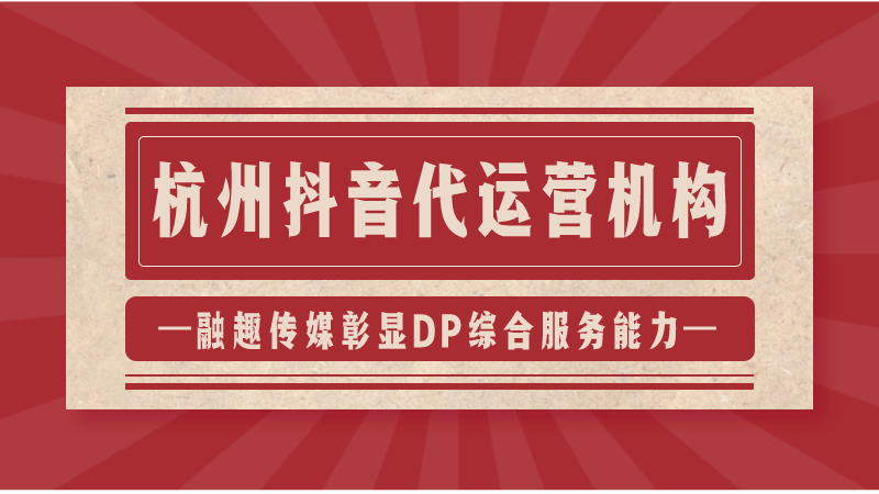 抖音代运营公司排行前100位(杭州抖音代运营机构；融趣传媒彰显DP综合服务能力)  第1张