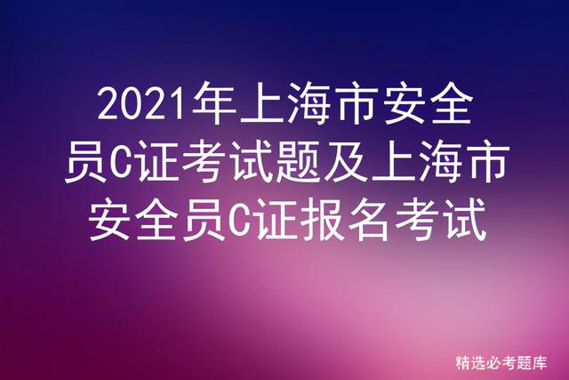 2021年上海市安全员C证考试题及上海市安全员C证报名考试