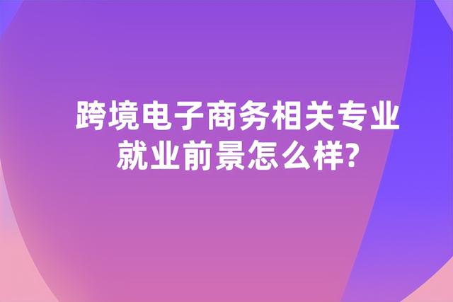 跨境电子商务相关专业就业前景怎么样知乎「跨境电商运营就业前景分析」