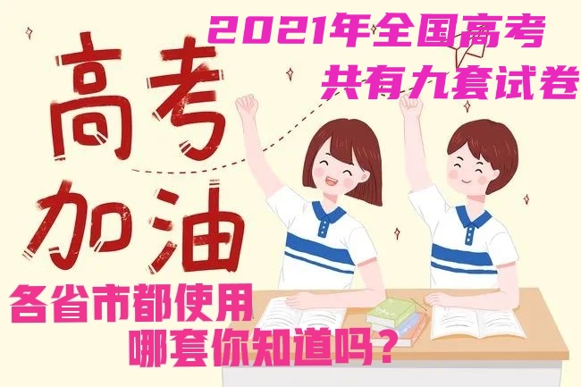2021年全国高考共有九套试卷，各省市都使用哪套你知道吗？