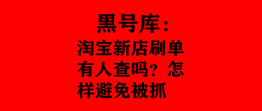 黑号库：淘宝新店刷单有人查吗？怎样避免被抓