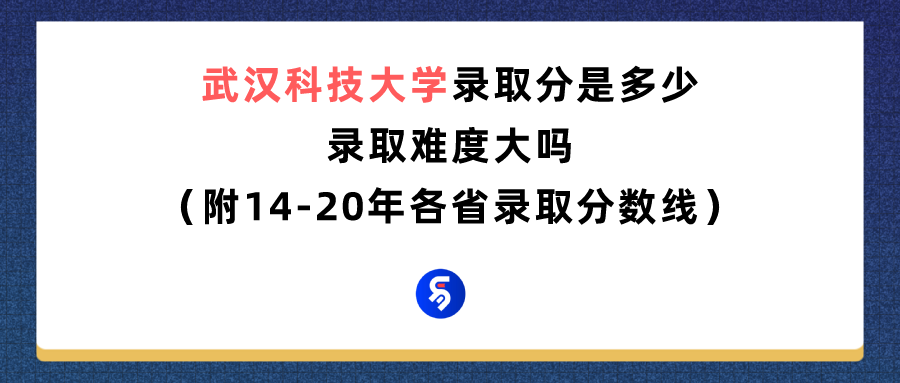 武汉科技大学好吗？多少分能报（附2014-2020年录取分数线）