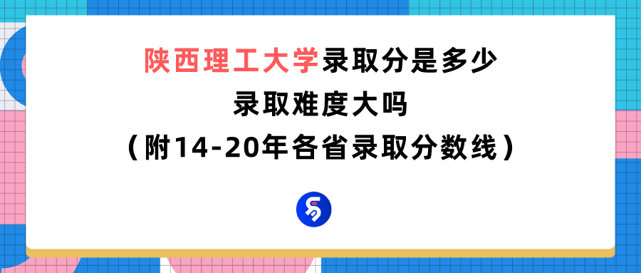 陕西理工大学录取分是多少？往年录取难度大吗？