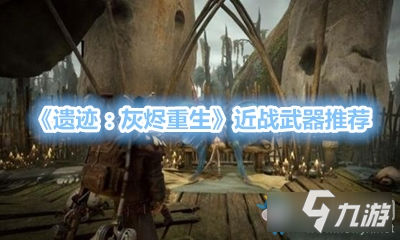 《遗迹：灰烬重生》近战武器怎么选择 近战武器推荐