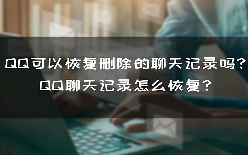 QQ可以恢复删除的聊天记录吗？QQ聊天记录怎么恢复