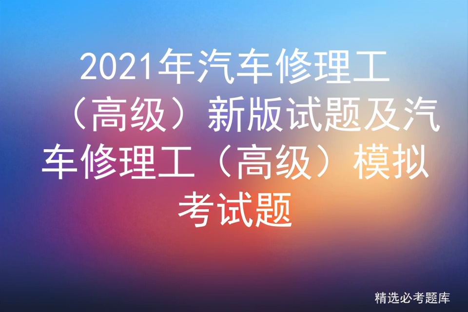 2021年汽车修理工（高级）新版试题及汽车修理工（高级）模拟考试