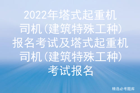 2022年塔式起重机司机(建筑特殊工种)报名考试及塔式起重机司机