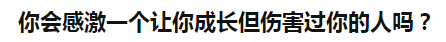 你会感激一个让你成长但伤害过你的人吗？