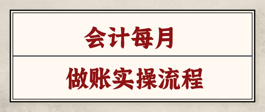 新手会计面对工作无从下手？会计每月实操流程来了！学会不求人