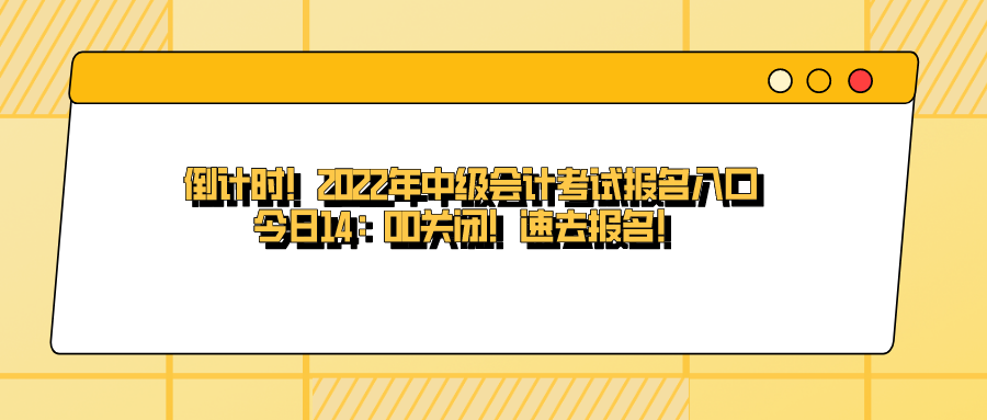 倒计时！2022年中级会计考试报名入口今日14：00关闭！速去报名