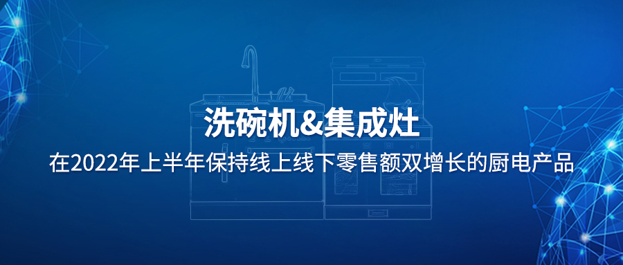 厨电行业两大王牌产品：集成灶与洗碗机2022年上半年逆势增长