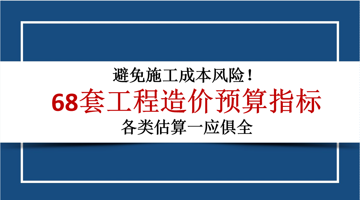 避免施工成本风险！68套工程成本造价预算指标，各类估算一应俱全