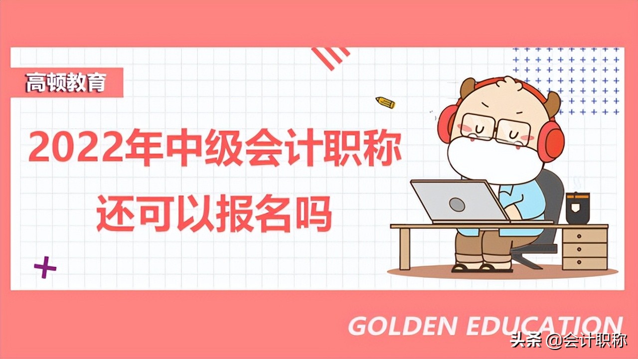 2022年中级会计职称还可以报名吗？