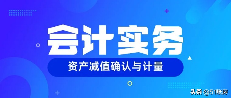 会计实务 | 一文读懂新准则下资产减值损失的财务处理（二）