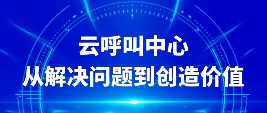 从解决问题到创造价值，你为什么要部署云呼叫中心？