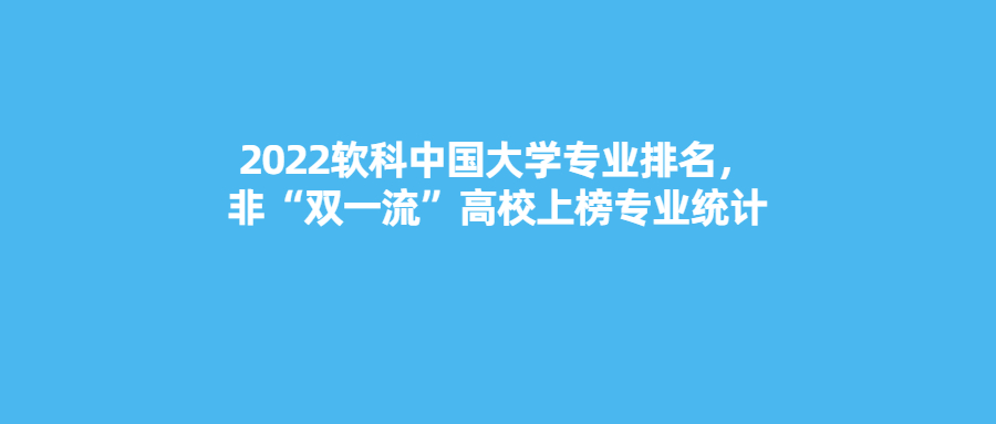 2022软科中国大学专业排名，非“双一流”高校上榜专业统计